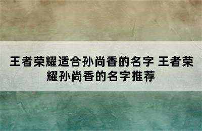 王者荣耀适合孙尚香的名字 王者荣耀孙尚香的名字推荐